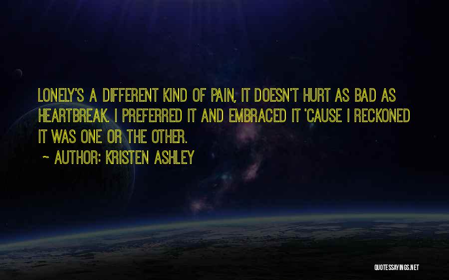 Kristen Ashley Quotes: Lonely's A Different Kind Of Pain, It Doesn't Hurt As Bad As Heartbreak. I Preferred It And Embraced It 'cause