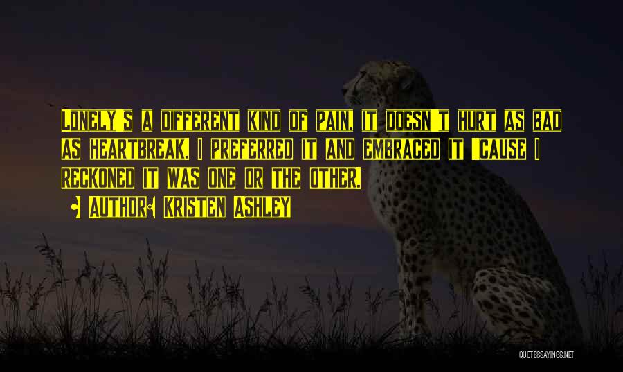 Kristen Ashley Quotes: Lonely's A Different Kind Of Pain, It Doesn't Hurt As Bad As Heartbreak. I Preferred It And Embraced It 'cause