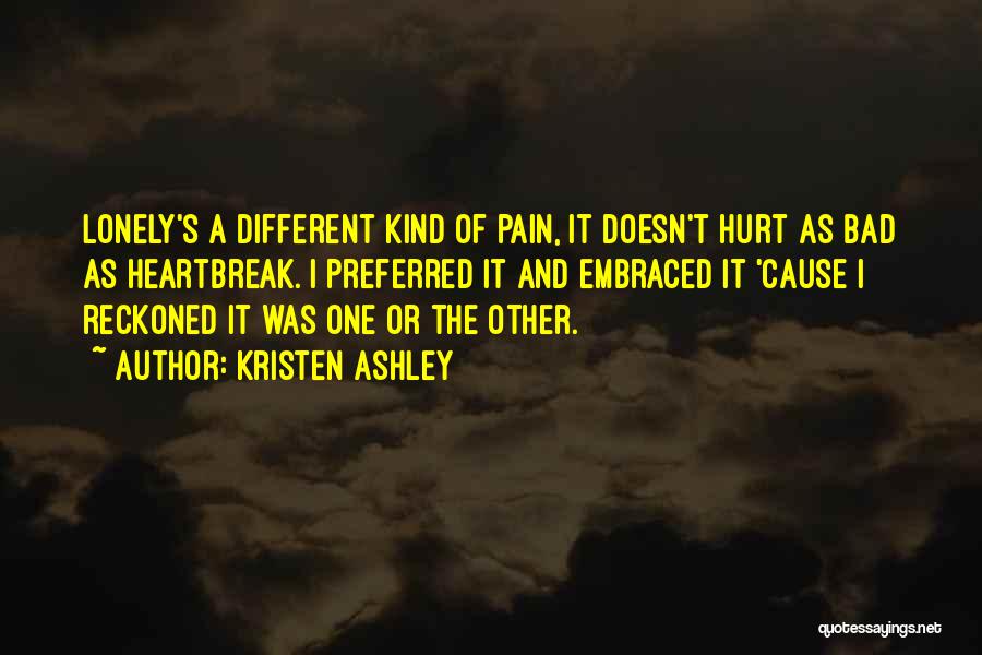 Kristen Ashley Quotes: Lonely's A Different Kind Of Pain, It Doesn't Hurt As Bad As Heartbreak. I Preferred It And Embraced It 'cause