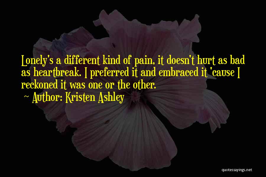 Kristen Ashley Quotes: Lonely's A Different Kind Of Pain, It Doesn't Hurt As Bad As Heartbreak. I Preferred It And Embraced It 'cause