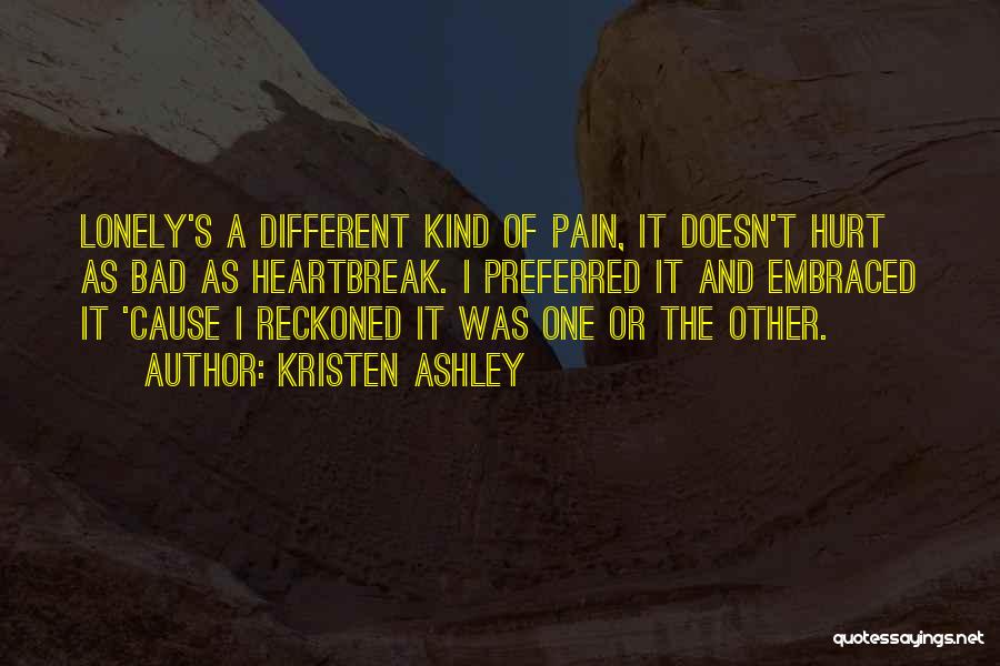 Kristen Ashley Quotes: Lonely's A Different Kind Of Pain, It Doesn't Hurt As Bad As Heartbreak. I Preferred It And Embraced It 'cause