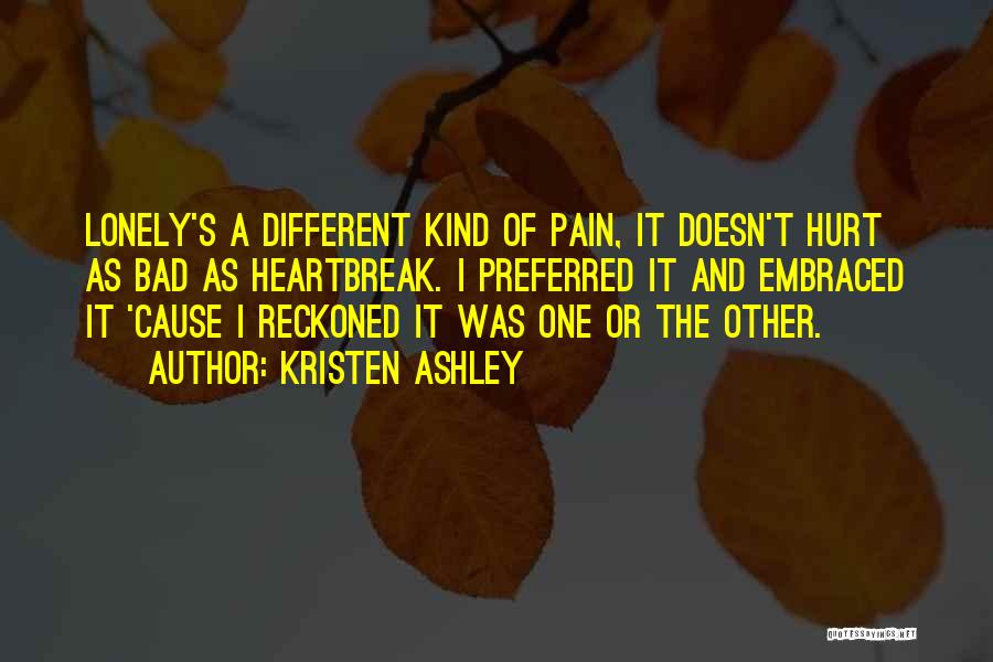 Kristen Ashley Quotes: Lonely's A Different Kind Of Pain, It Doesn't Hurt As Bad As Heartbreak. I Preferred It And Embraced It 'cause