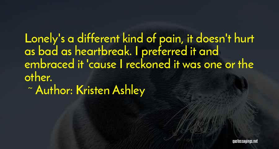 Kristen Ashley Quotes: Lonely's A Different Kind Of Pain, It Doesn't Hurt As Bad As Heartbreak. I Preferred It And Embraced It 'cause