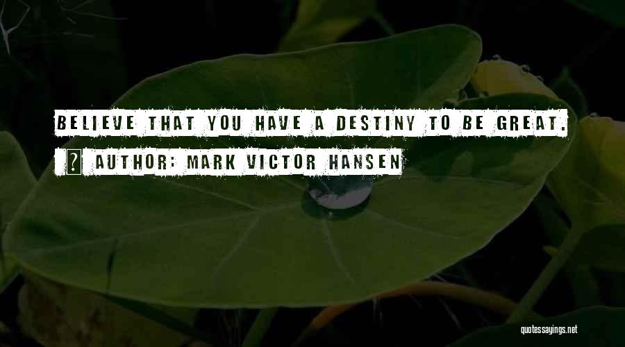 Mark Victor Hansen Quotes: Believe That You Have A Destiny To Be Great.