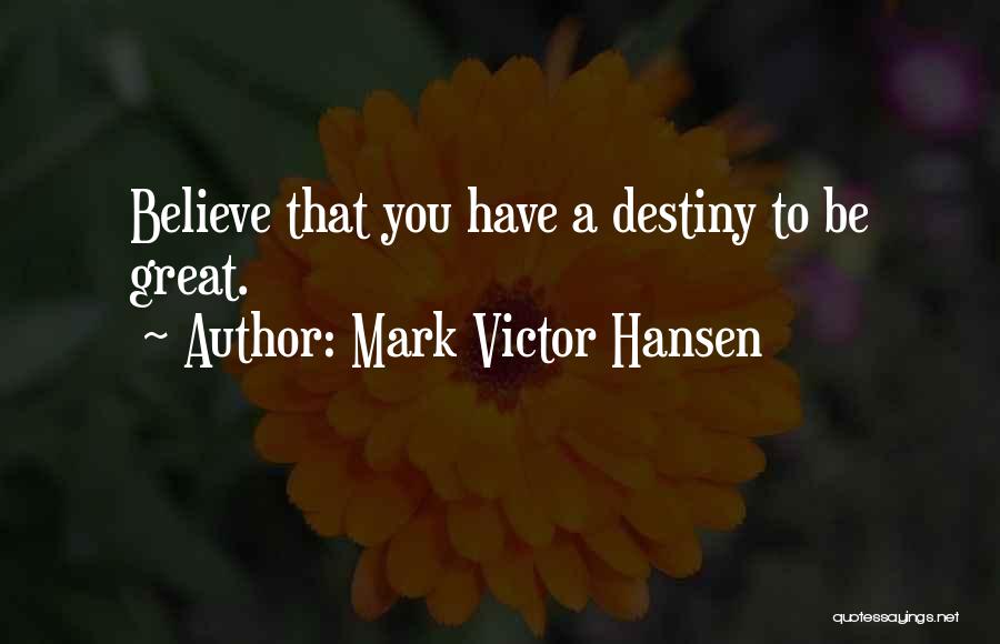 Mark Victor Hansen Quotes: Believe That You Have A Destiny To Be Great.