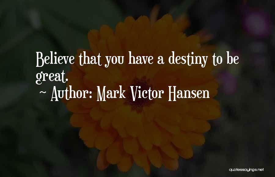 Mark Victor Hansen Quotes: Believe That You Have A Destiny To Be Great.