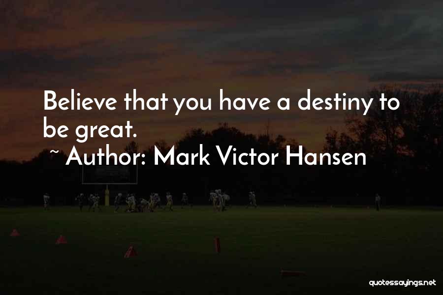 Mark Victor Hansen Quotes: Believe That You Have A Destiny To Be Great.