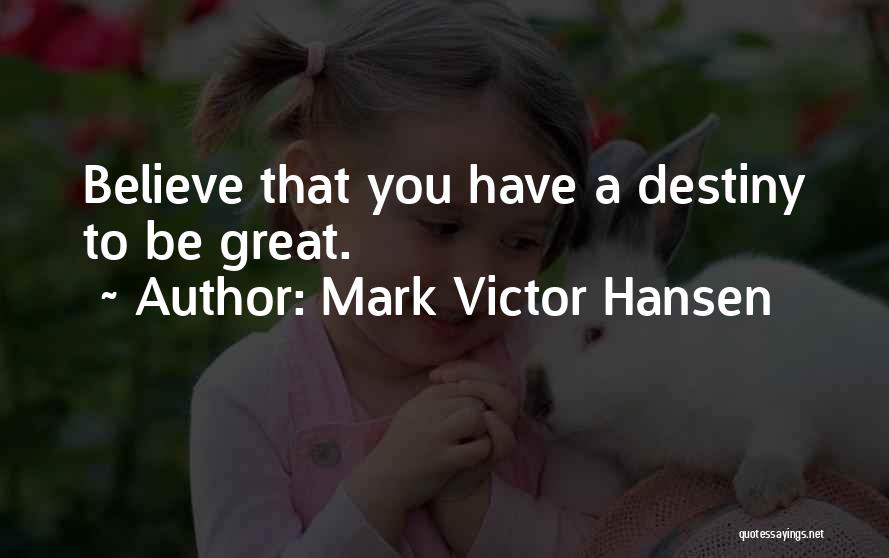 Mark Victor Hansen Quotes: Believe That You Have A Destiny To Be Great.