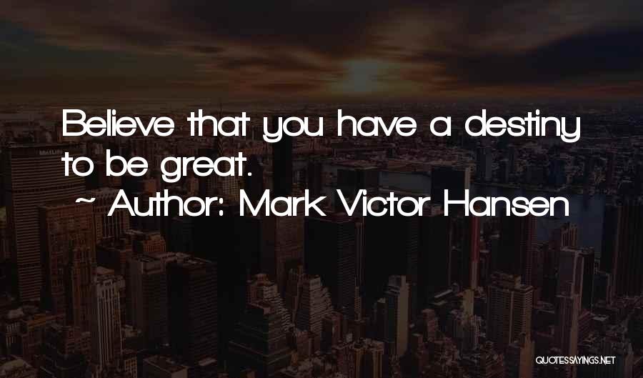 Mark Victor Hansen Quotes: Believe That You Have A Destiny To Be Great.