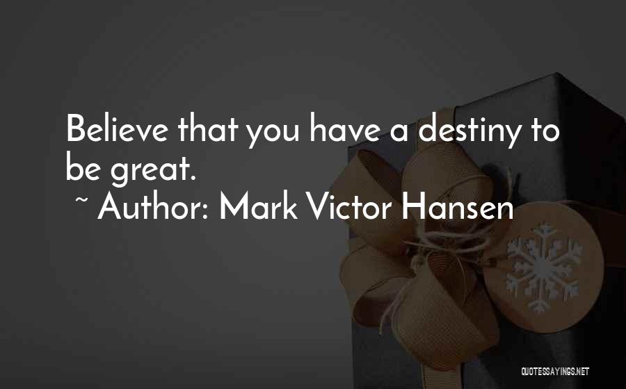 Mark Victor Hansen Quotes: Believe That You Have A Destiny To Be Great.