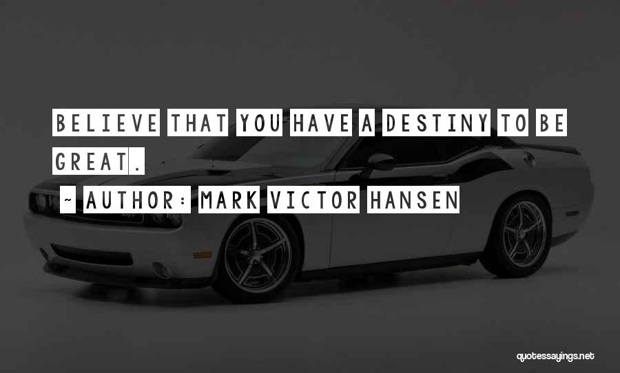 Mark Victor Hansen Quotes: Believe That You Have A Destiny To Be Great.