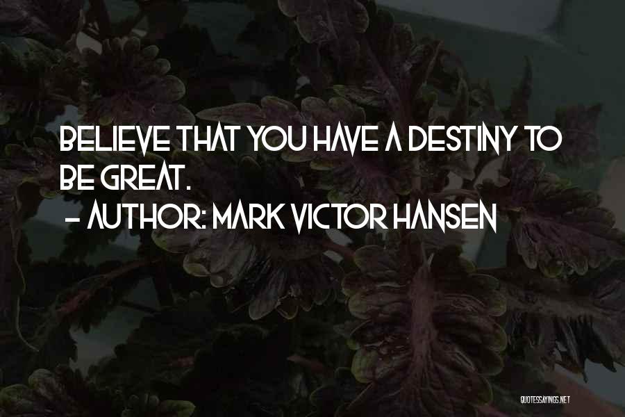 Mark Victor Hansen Quotes: Believe That You Have A Destiny To Be Great.