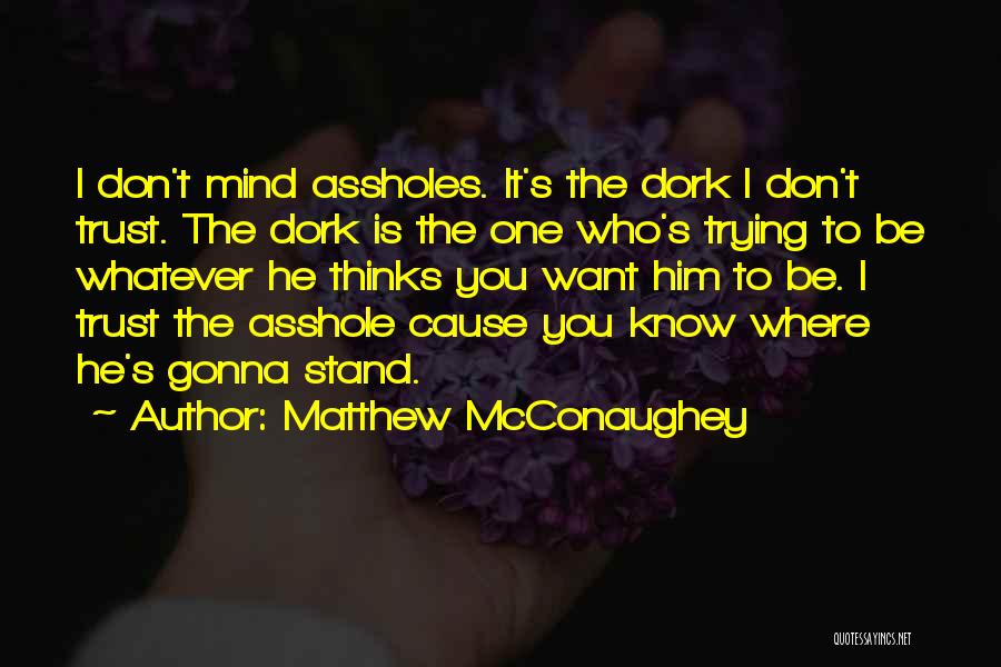 Matthew McConaughey Quotes: I Don't Mind Assholes. It's The Dork I Don't Trust. The Dork Is The One Who's Trying To Be Whatever