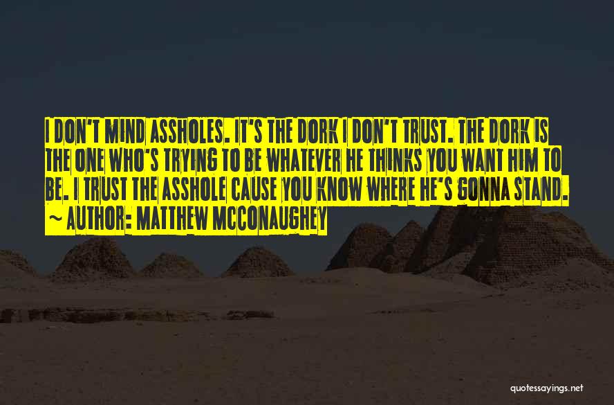 Matthew McConaughey Quotes: I Don't Mind Assholes. It's The Dork I Don't Trust. The Dork Is The One Who's Trying To Be Whatever