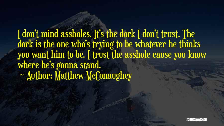 Matthew McConaughey Quotes: I Don't Mind Assholes. It's The Dork I Don't Trust. The Dork Is The One Who's Trying To Be Whatever