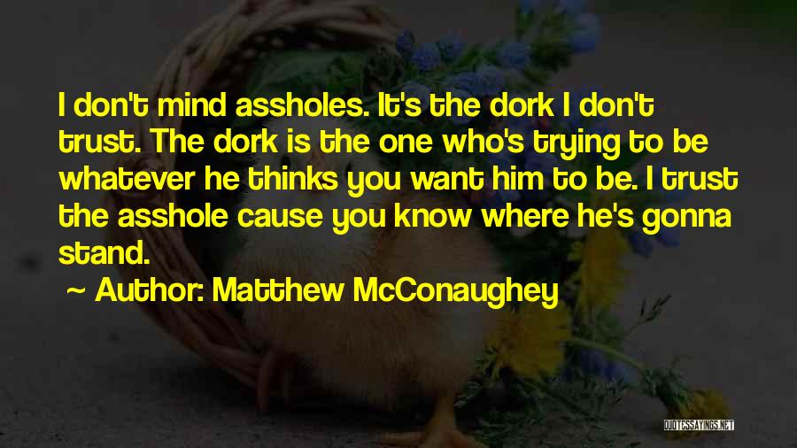 Matthew McConaughey Quotes: I Don't Mind Assholes. It's The Dork I Don't Trust. The Dork Is The One Who's Trying To Be Whatever