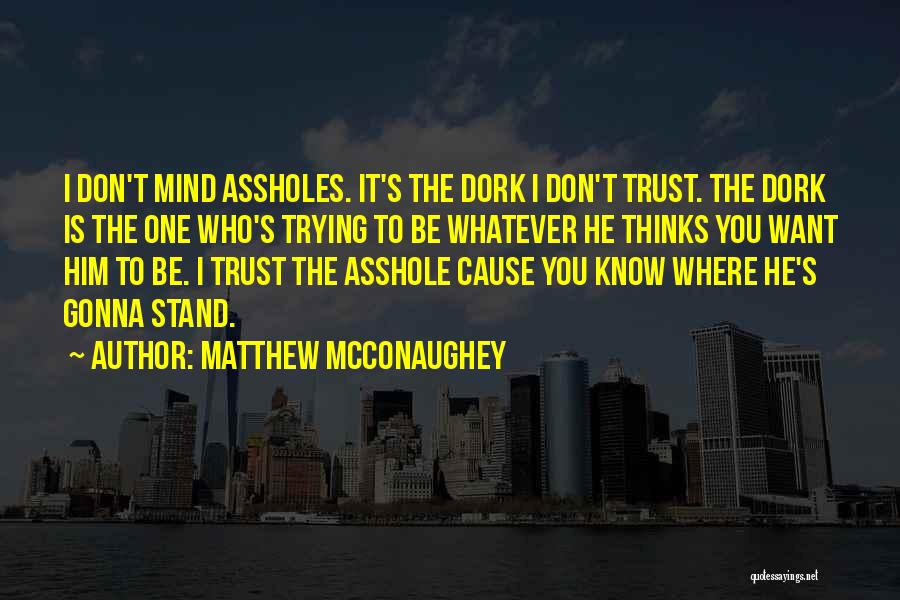 Matthew McConaughey Quotes: I Don't Mind Assholes. It's The Dork I Don't Trust. The Dork Is The One Who's Trying To Be Whatever