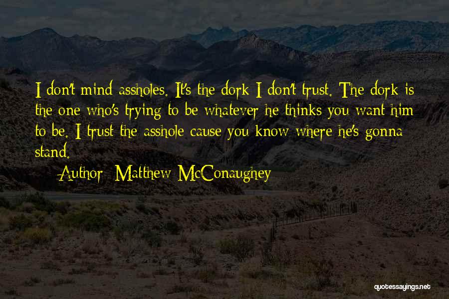 Matthew McConaughey Quotes: I Don't Mind Assholes. It's The Dork I Don't Trust. The Dork Is The One Who's Trying To Be Whatever