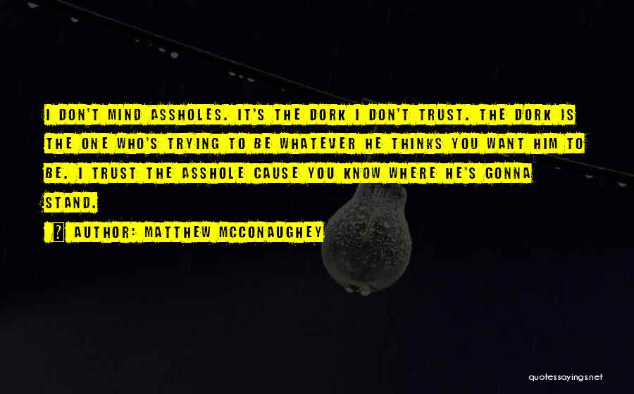 Matthew McConaughey Quotes: I Don't Mind Assholes. It's The Dork I Don't Trust. The Dork Is The One Who's Trying To Be Whatever