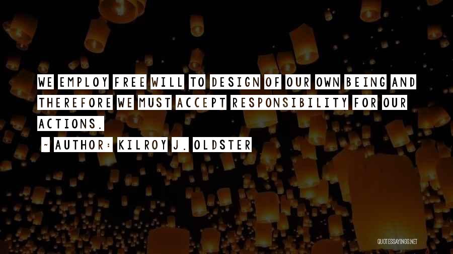 Kilroy J. Oldster Quotes: We Employ Free Will To Design Of Our Own Being And Therefore We Must Accept Responsibility For Our Actions.
