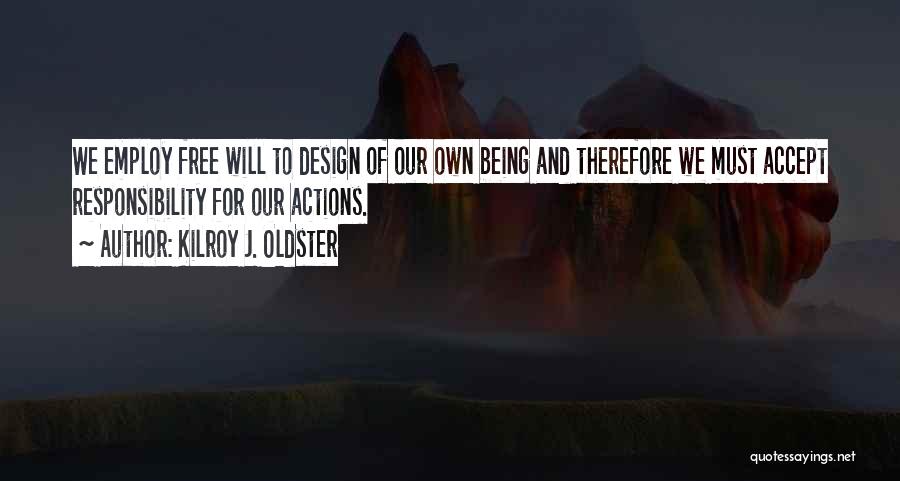 Kilroy J. Oldster Quotes: We Employ Free Will To Design Of Our Own Being And Therefore We Must Accept Responsibility For Our Actions.