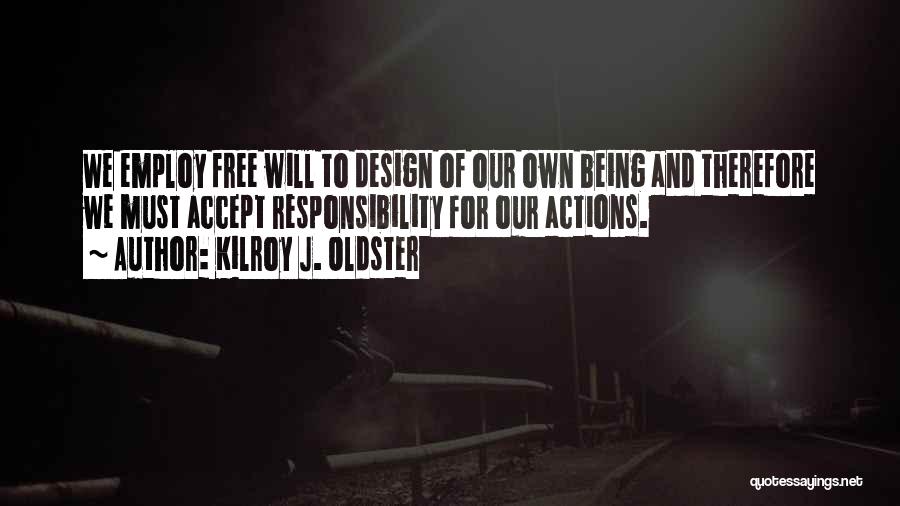 Kilroy J. Oldster Quotes: We Employ Free Will To Design Of Our Own Being And Therefore We Must Accept Responsibility For Our Actions.