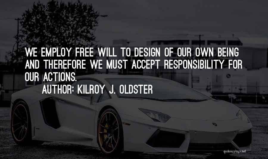 Kilroy J. Oldster Quotes: We Employ Free Will To Design Of Our Own Being And Therefore We Must Accept Responsibility For Our Actions.