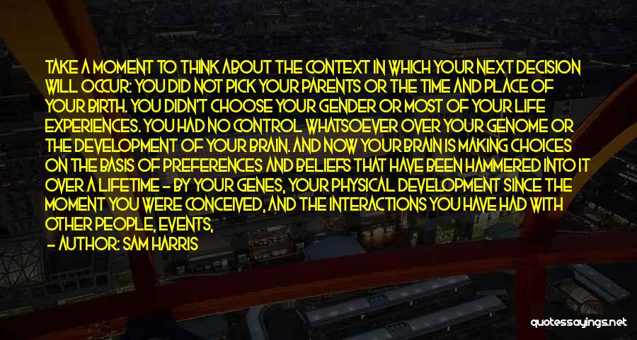 Sam Harris Quotes: Take A Moment To Think About The Context In Which Your Next Decision Will Occur: You Did Not Pick Your