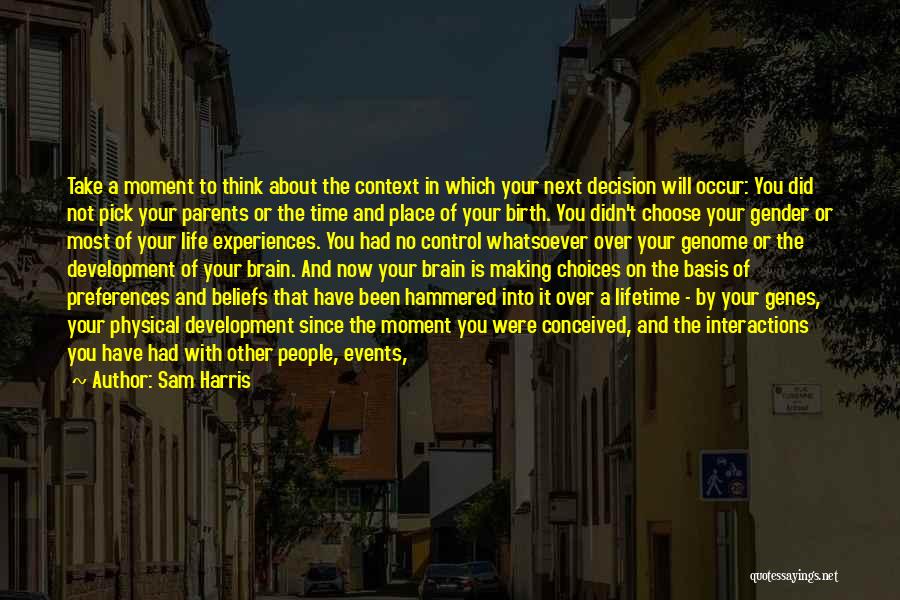 Sam Harris Quotes: Take A Moment To Think About The Context In Which Your Next Decision Will Occur: You Did Not Pick Your
