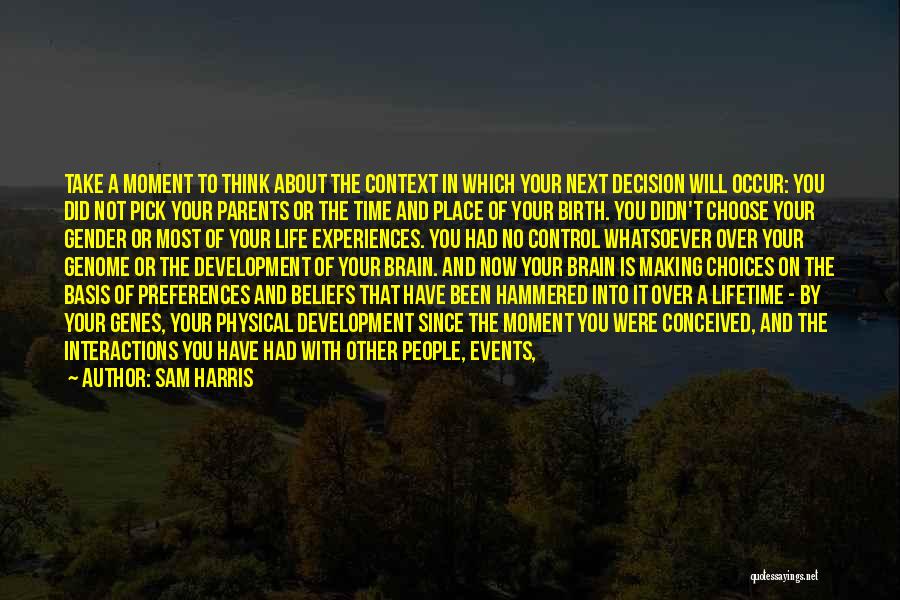 Sam Harris Quotes: Take A Moment To Think About The Context In Which Your Next Decision Will Occur: You Did Not Pick Your