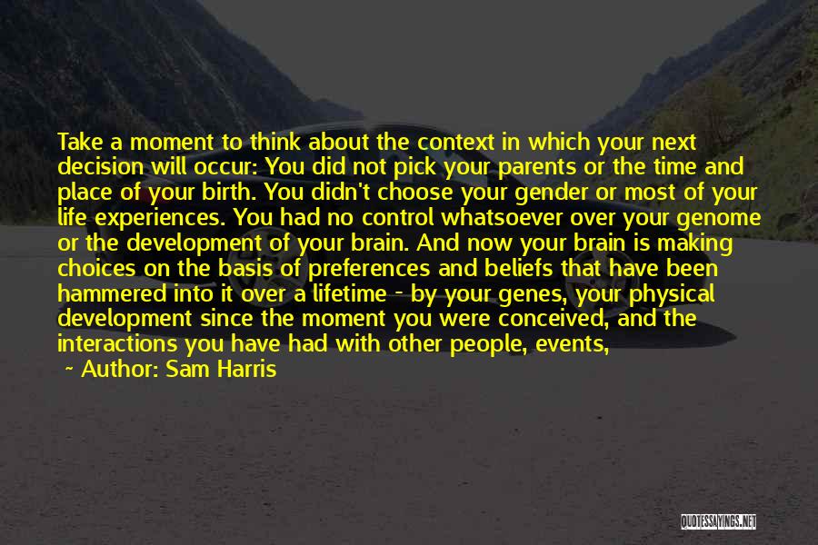 Sam Harris Quotes: Take A Moment To Think About The Context In Which Your Next Decision Will Occur: You Did Not Pick Your