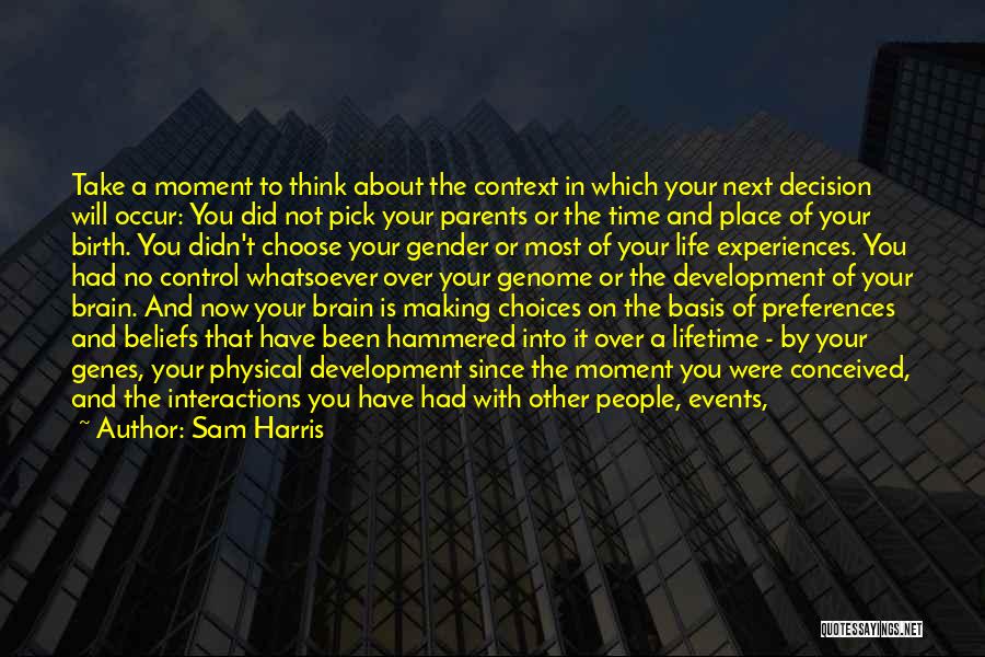 Sam Harris Quotes: Take A Moment To Think About The Context In Which Your Next Decision Will Occur: You Did Not Pick Your