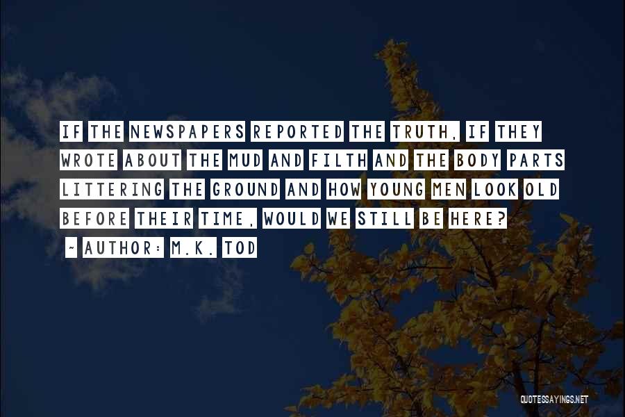 M.K. Tod Quotes: If The Newspapers Reported The Truth, If They Wrote About The Mud And Filth And The Body Parts Littering The