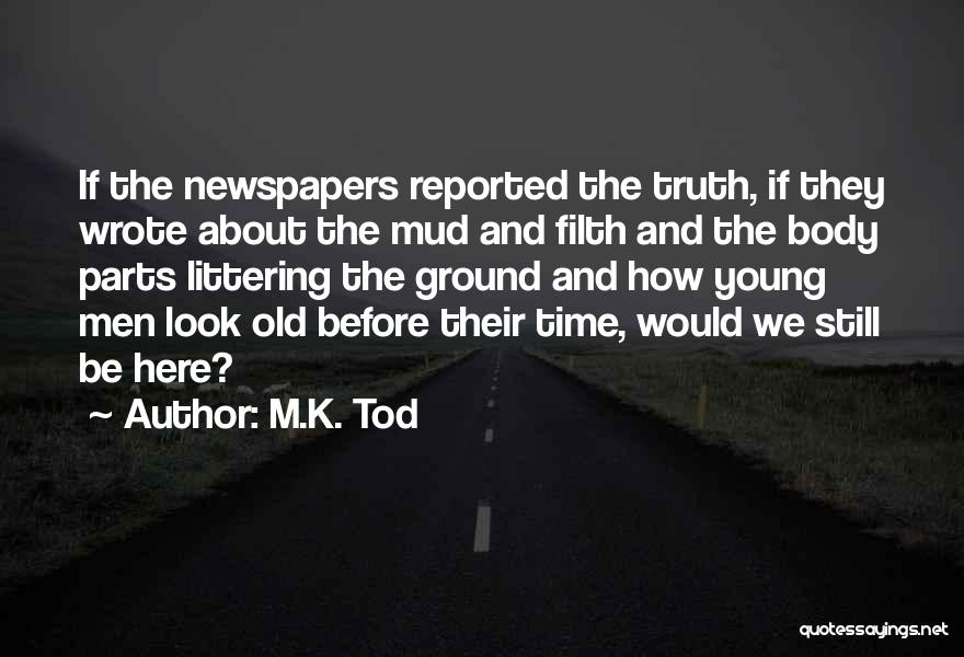 M.K. Tod Quotes: If The Newspapers Reported The Truth, If They Wrote About The Mud And Filth And The Body Parts Littering The