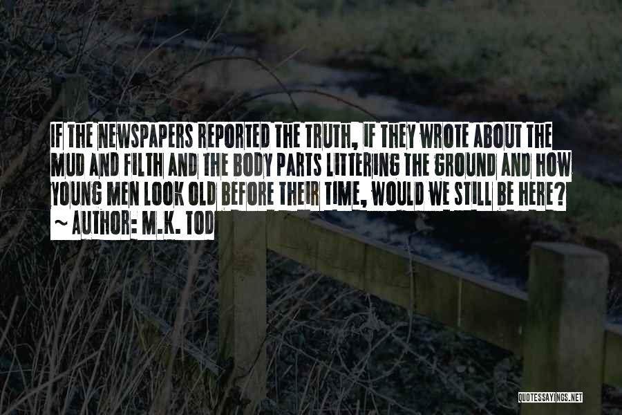 M.K. Tod Quotes: If The Newspapers Reported The Truth, If They Wrote About The Mud And Filth And The Body Parts Littering The