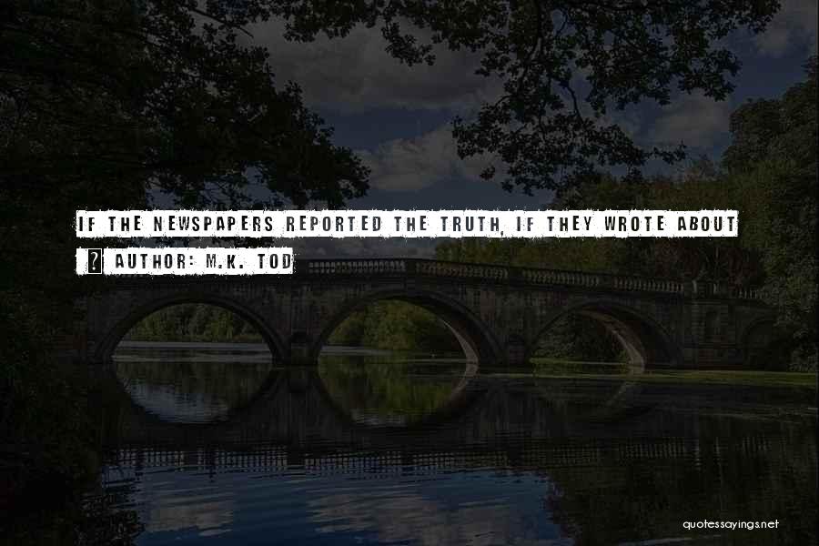 M.K. Tod Quotes: If The Newspapers Reported The Truth, If They Wrote About The Mud And Filth And The Body Parts Littering The