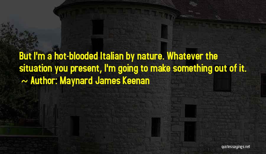 Maynard James Keenan Quotes: But I'm A Hot-blooded Italian By Nature. Whatever The Situation You Present, I'm Going To Make Something Out Of It.