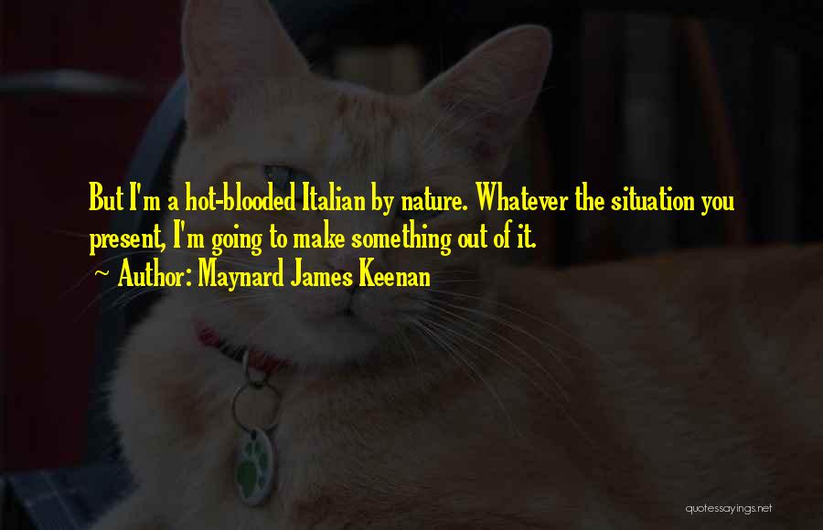 Maynard James Keenan Quotes: But I'm A Hot-blooded Italian By Nature. Whatever The Situation You Present, I'm Going To Make Something Out Of It.