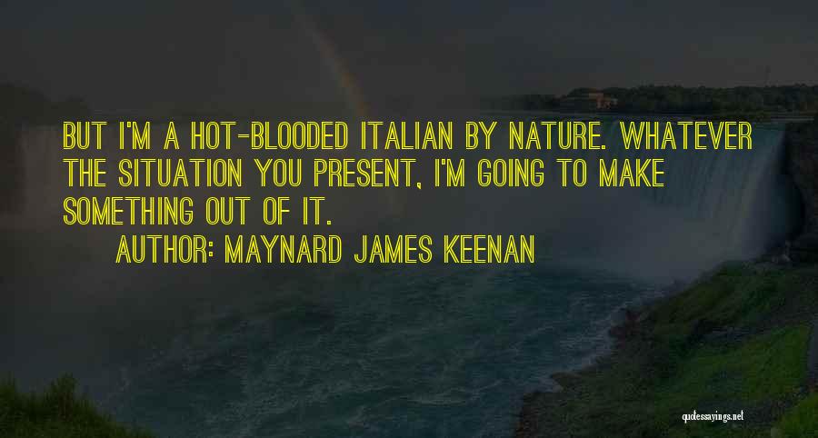 Maynard James Keenan Quotes: But I'm A Hot-blooded Italian By Nature. Whatever The Situation You Present, I'm Going To Make Something Out Of It.