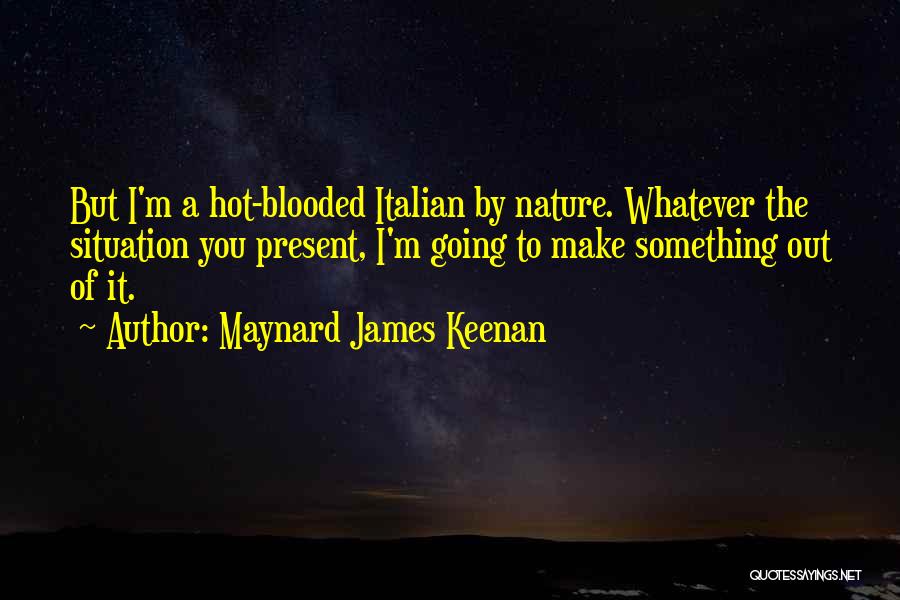 Maynard James Keenan Quotes: But I'm A Hot-blooded Italian By Nature. Whatever The Situation You Present, I'm Going To Make Something Out Of It.