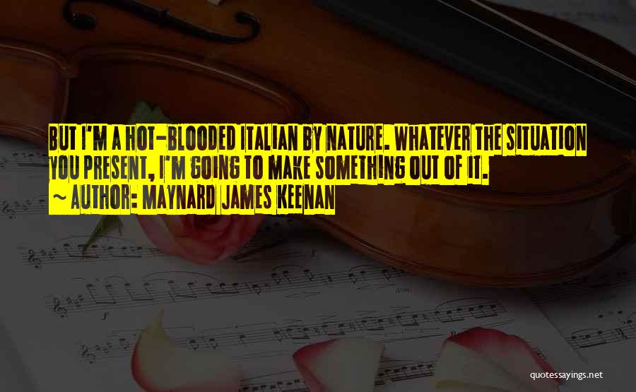 Maynard James Keenan Quotes: But I'm A Hot-blooded Italian By Nature. Whatever The Situation You Present, I'm Going To Make Something Out Of It.