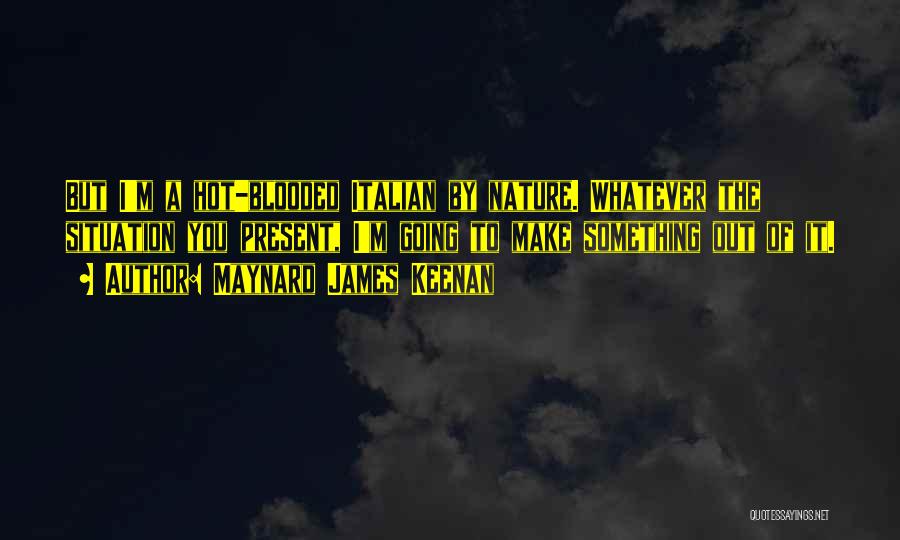 Maynard James Keenan Quotes: But I'm A Hot-blooded Italian By Nature. Whatever The Situation You Present, I'm Going To Make Something Out Of It.