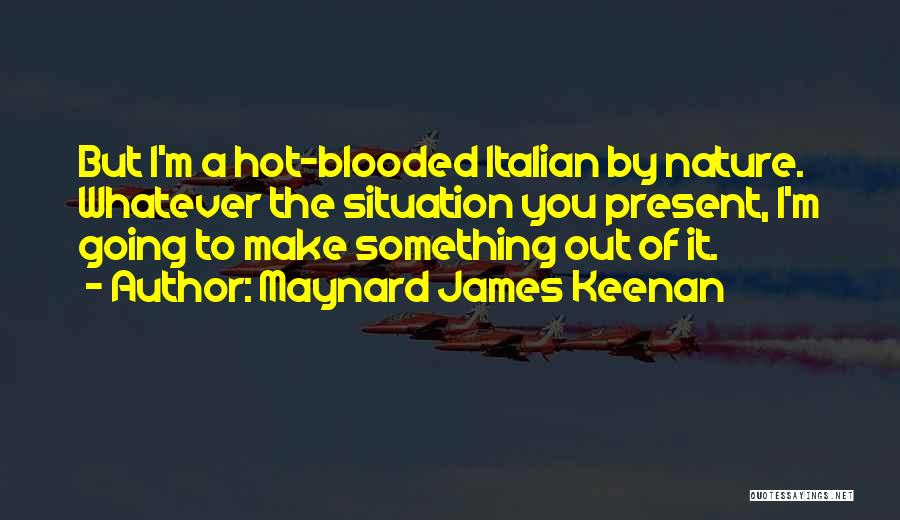 Maynard James Keenan Quotes: But I'm A Hot-blooded Italian By Nature. Whatever The Situation You Present, I'm Going To Make Something Out Of It.