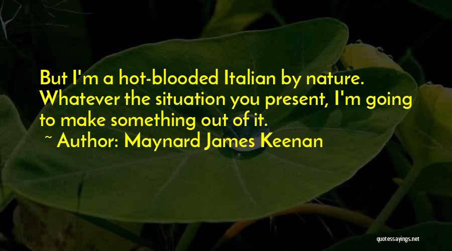 Maynard James Keenan Quotes: But I'm A Hot-blooded Italian By Nature. Whatever The Situation You Present, I'm Going To Make Something Out Of It.