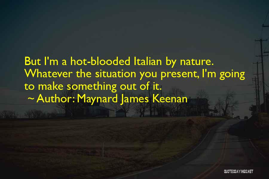 Maynard James Keenan Quotes: But I'm A Hot-blooded Italian By Nature. Whatever The Situation You Present, I'm Going To Make Something Out Of It.