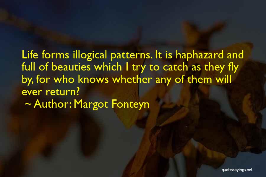 Margot Fonteyn Quotes: Life Forms Illogical Patterns. It Is Haphazard And Full Of Beauties Which I Try To Catch As They Fly By,