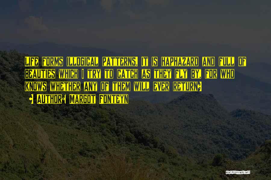 Margot Fonteyn Quotes: Life Forms Illogical Patterns. It Is Haphazard And Full Of Beauties Which I Try To Catch As They Fly By,