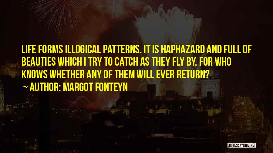 Margot Fonteyn Quotes: Life Forms Illogical Patterns. It Is Haphazard And Full Of Beauties Which I Try To Catch As They Fly By,