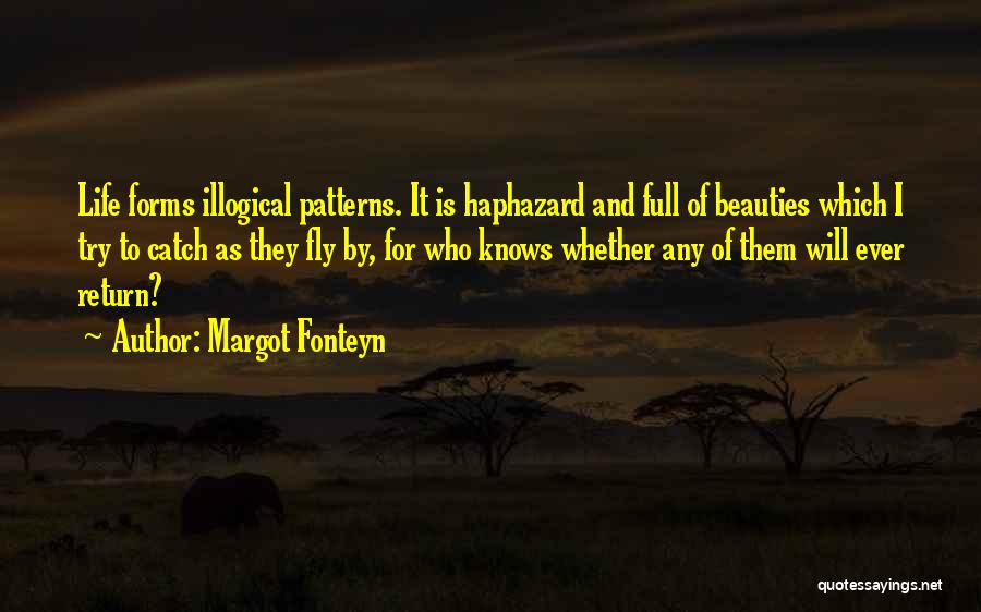 Margot Fonteyn Quotes: Life Forms Illogical Patterns. It Is Haphazard And Full Of Beauties Which I Try To Catch As They Fly By,