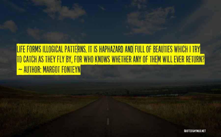 Margot Fonteyn Quotes: Life Forms Illogical Patterns. It Is Haphazard And Full Of Beauties Which I Try To Catch As They Fly By,